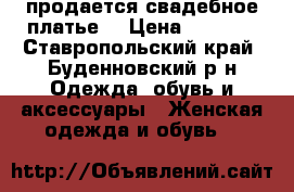 продается свадебное платье. › Цена ­ 5 500 - Ставропольский край, Буденновский р-н Одежда, обувь и аксессуары » Женская одежда и обувь   